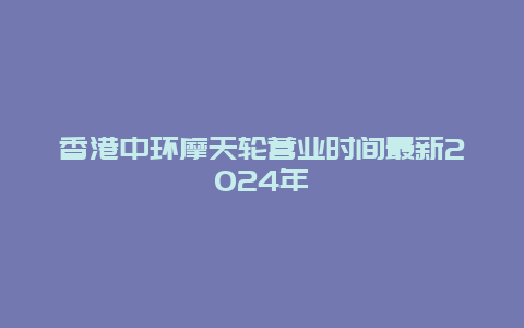 香港中环摩天轮营业时间最新2024年