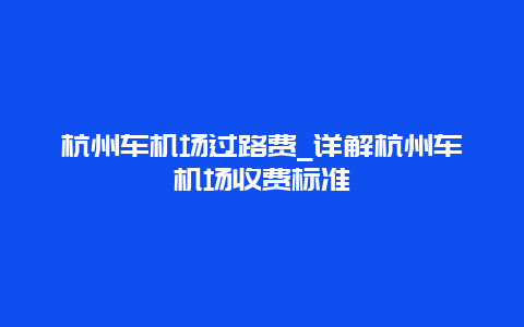 杭州车机场过路费_详解杭州车机场收费标准