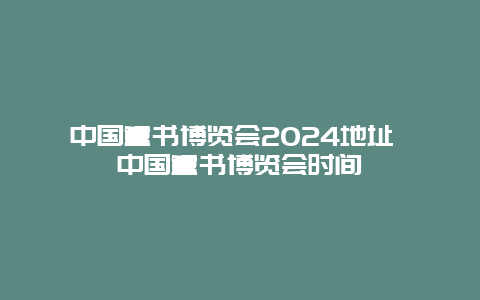 中国童书博览会2024地址 中国童书博览会时间