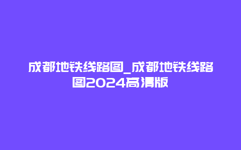 成都地铁线路图_成都地铁线路图2024高清版