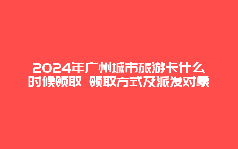 2024年广州城市旅游卡什么时候领取 领取方式及派发对象