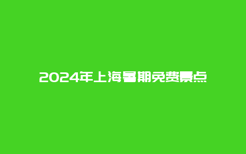 2024年上海暑期免费景点