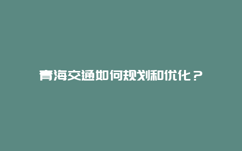 青海交通如何规划和优化？