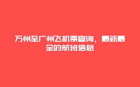 万州至广州飞机票查询，最新最全的航班信息