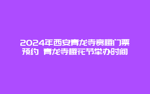 2024年西安青龙寺赏樱门票预约 青龙寺樱花节举办时间