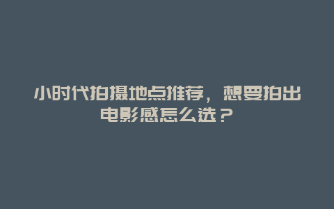 小时代拍摄地点推荐，想要拍出电影感怎么选？