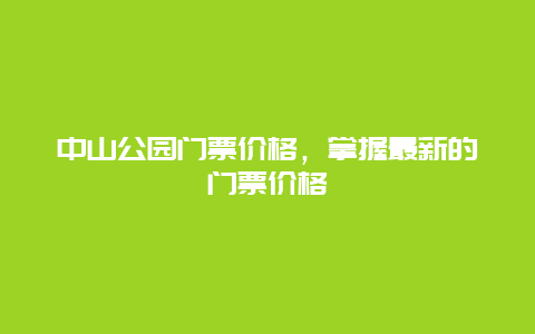 中山公园门票价格，掌握最新的门票价格