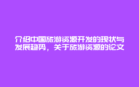 介绍中国旅游资源开发的现状与发展趋势，关于旅游资源的论文