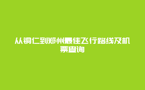 从铜仁到郑州最佳飞行路线及机票查询