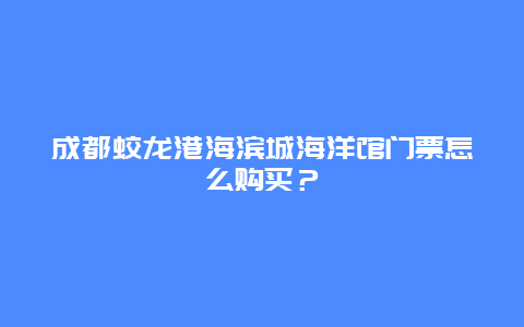 成都蛟龙港海滨城海洋馆门票怎么购买？