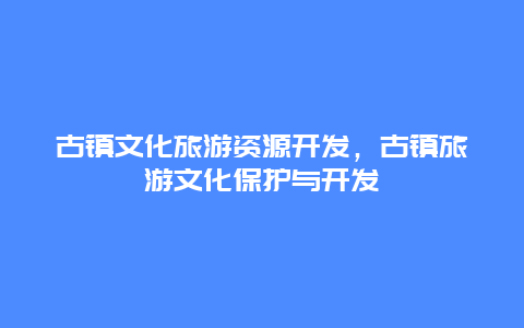 古镇文化旅游资源开发，古镇旅游文化保护与开发