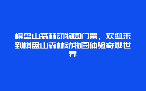 棋盘山森林动物园门票，欢迎来到棋盘山森林动物园体验奇妙世界