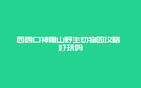 西霞口神雕山野生动物园攻略 好玩吗