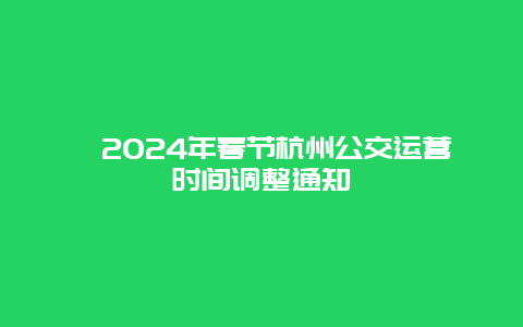 ​2024年春节杭州公交运营时间调整通知