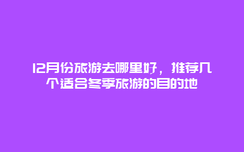 12月份旅游去哪里好，推荐几个适合冬季旅游的目的地