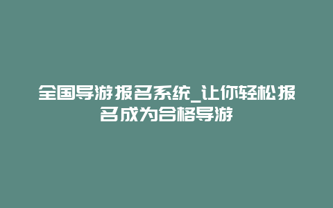 全国导游报名系统_让你轻松报名成为合格导游