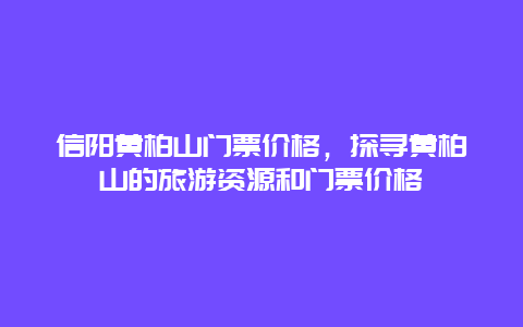 信阳黄柏山门票价格，探寻黄柏山的旅游资源和门票价格