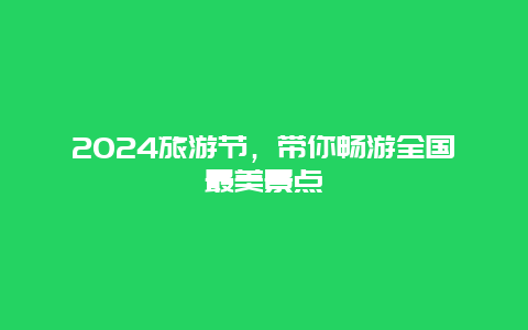 2024旅游节，带你畅游全国最美景点