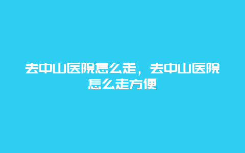 去中山医院怎么走，去中山医院怎么走方便