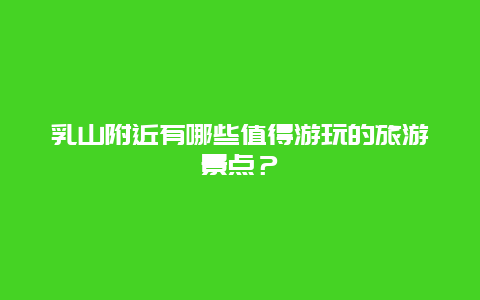 乳山附近有哪些值得游玩的旅游景点？