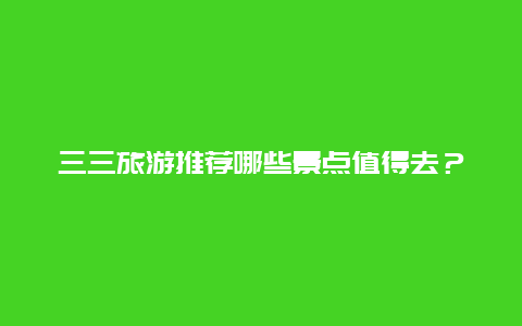 三三旅游推荐哪些景点值得去？