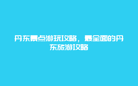 丹东景点游玩攻略，最全面的丹东旅游攻略