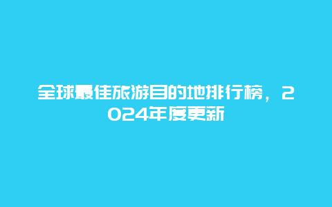 全球最佳旅游目的地排行榜，2024年度更新