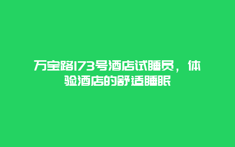 万宝路173号酒店试睡员，体验酒店的舒适睡眠