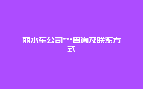 丽水车公司***查询及联系方式