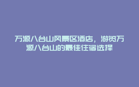 万源八台山风景区酒店，游览万源八台山的最佳住宿选择