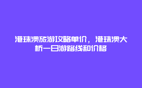 港珠澳旅游攻略单价，港珠澳大桥一日游路线和价格