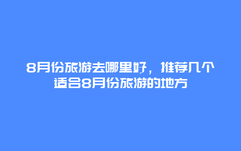 8月份旅游去哪里好，推荐几个适合8月份旅游的地方