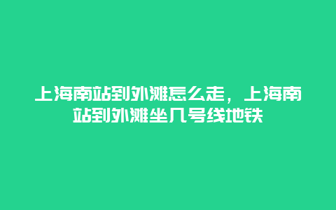 上海南站到外滩怎么走，上海南站到外滩坐几号线地铁