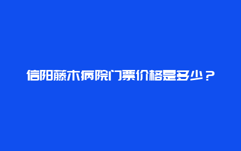 信阳藤木病院门票价格是多少？