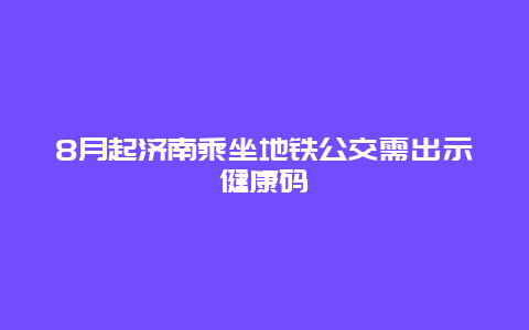 8月起济南乘坐地铁公交需出示健康码