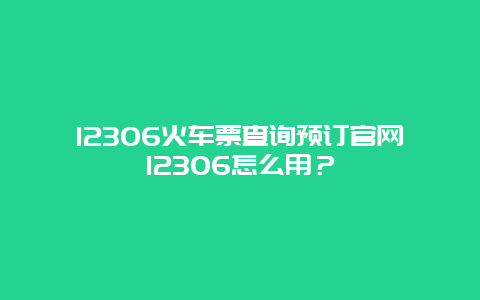 12306火车票查询预订官网12306怎么用？