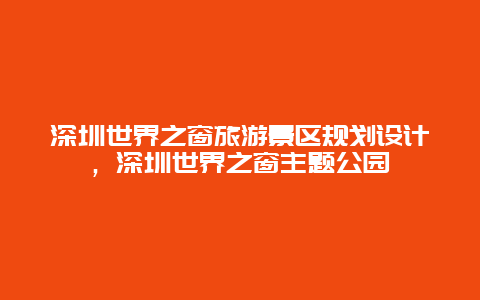 深圳世界之窗旅游景区规划设计，深圳世界之窗主题公园