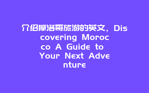 介绍摩洛哥旅游的英文，Discovering Morocco A Guide to Your Next Adventure