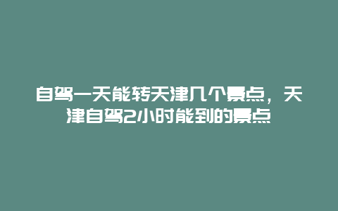 自驾一天能转天津几个景点，天津自驾2小时能到的景点