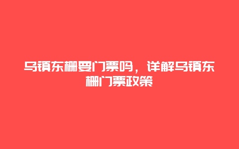 乌镇东栅要门票吗，详解乌镇东栅门票政策