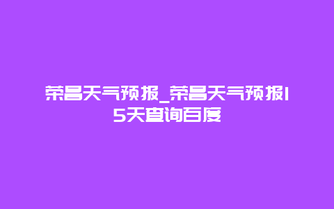 荣昌天气预报_荣昌天气预报15天查询百度