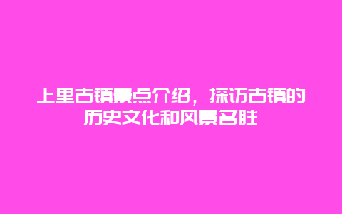 上里古镇景点介绍，探访古镇的历史文化和风景名胜