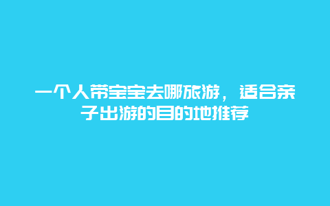 一个人带宝宝去哪旅游，适合亲子出游的目的地推荐