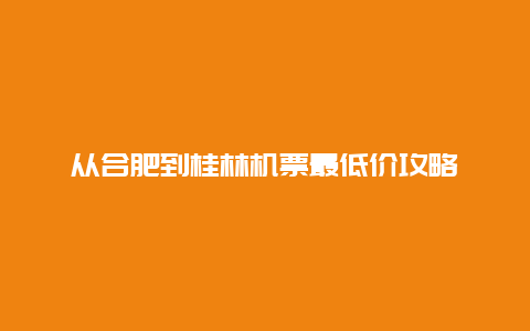 从合肥到桂林机票最低价攻略