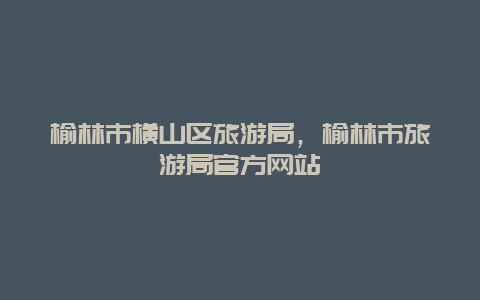 榆林市横山区旅游局，榆林市旅游局官方网站