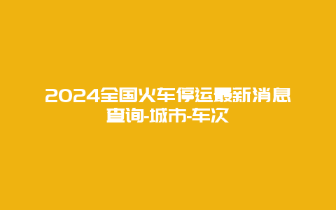 2024全国火车停运最新消息查询-城市-车次