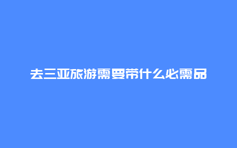 去三亚旅游需要带什么必需品