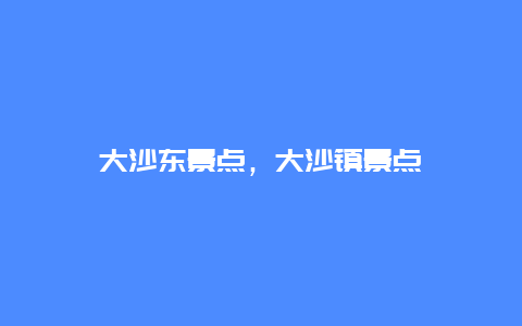 大沙东景点，大沙镇景点