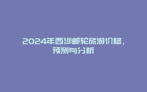 2024年西沙邮轮旅游价格，预测与分析