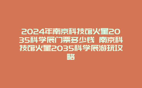 2024年南京科技馆火星2035科学展门票多少钱 南京科技馆火星2035科学展游玩攻略